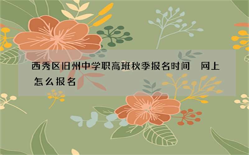 西秀区旧州中学职高班秋季报名时间 网上怎么报名